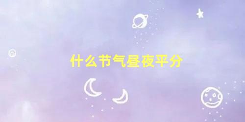 什么节气昼夜平分?(什么节气昼夜平分,什么节气意味着夏季来临)